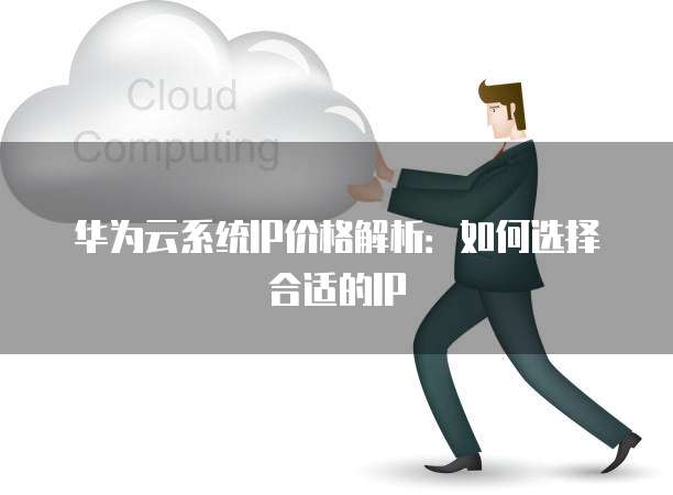 华为云系统IP价格解析:如何选择合适的IP