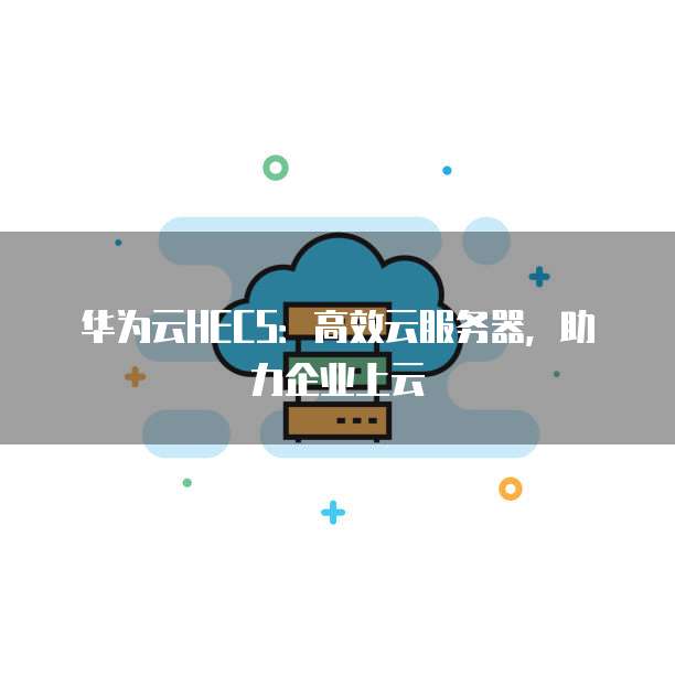 华为云HECS:高效云服务器,助力企业上云