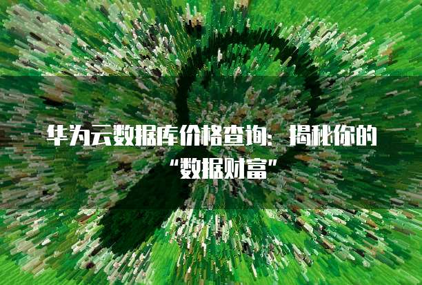 华为云数据库价格查询：揭秘你的&ldquo;数据财富&rdquo;