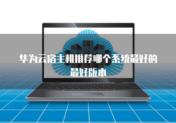 华为云宿主机推荐哪个系统最好的最好版本