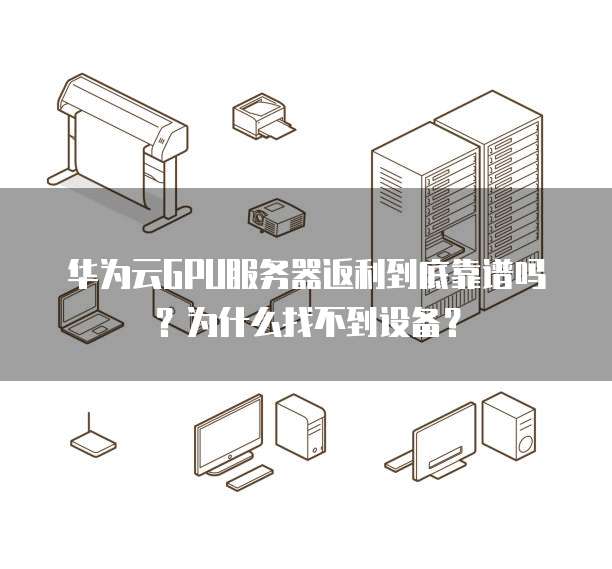 华为云GPU服务器返利到底靠谱吗?为什么找不到设备?