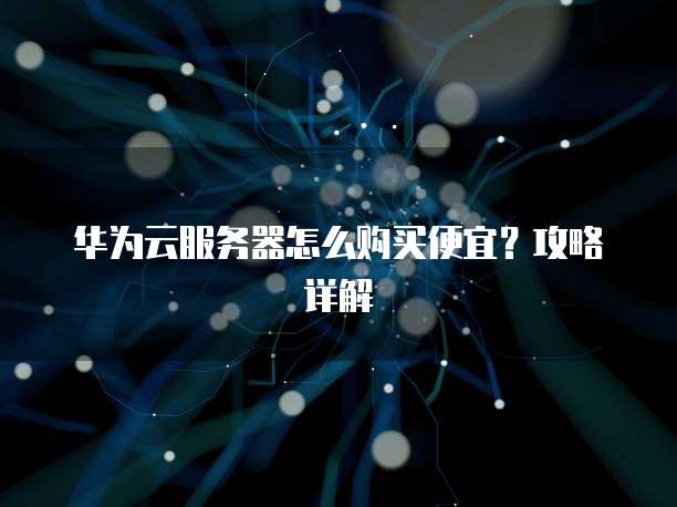 华为云服务器怎么购买便宜？攻略详解