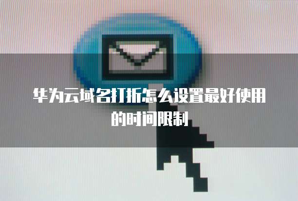 华为云域名打折怎么设置最好使用的时间限制