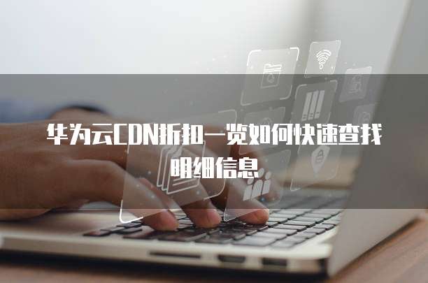 华为云CDN折扣一览如何快速查找明细信息