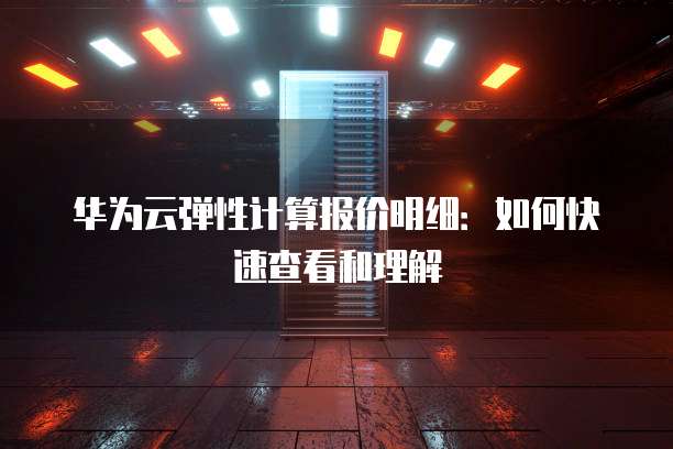华为云弹性计算报价明细：如何快速查看和理解