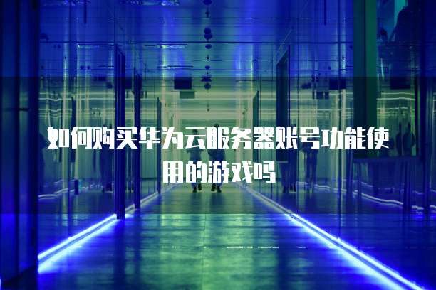 如何购买华为云服务器账号功能使用的游戏吗