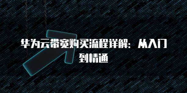 华为云带宽购买流程详解:从入门到精通