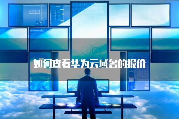如何查看华为云域名的报价