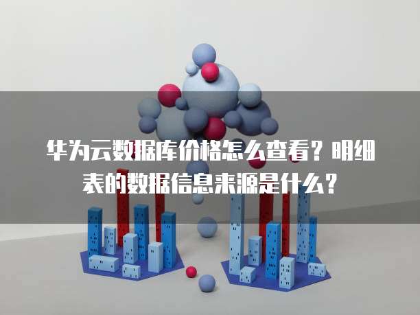 华为云数据库价格怎么查看？明细表的数据信息来源是什么？