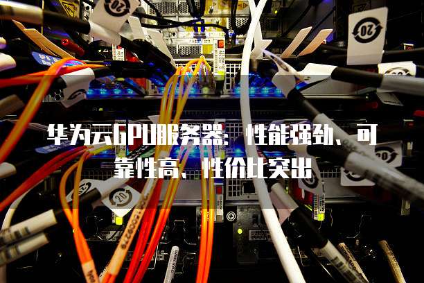 华为云GPU服务器:性能强劲、可靠性高、性价比突出