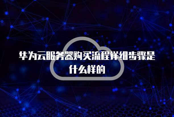华为云服务器购买流程详细步骤是什么样的