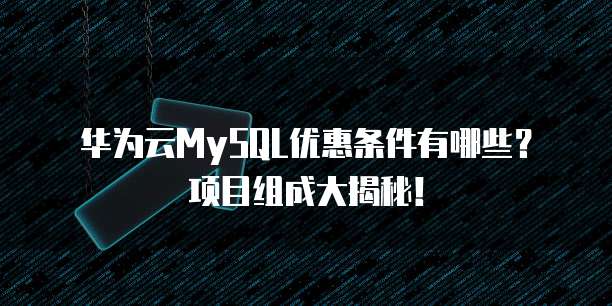 华为云MySQL优惠条件有哪些?项目组成大揭秘!