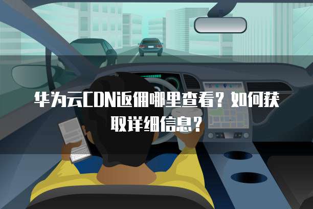 华为云CDN返佣哪里查看?如何获取详细信息?