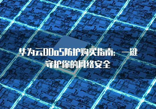 华为云DDoS防护购买指南:一键守护你的网络安全