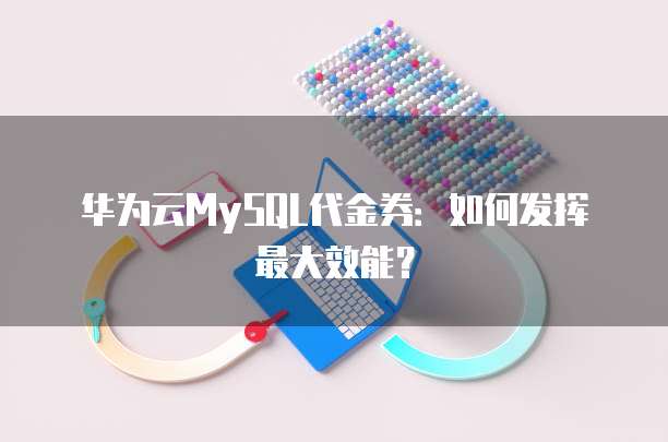 华为云MySQL代金券：如何发挥最大效能？