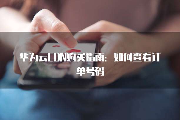 华为云CDN购买指南:如何查看订单号码