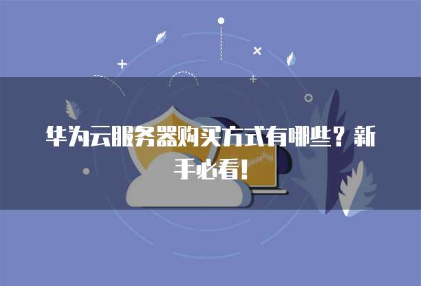 华为云服务器购买方式有哪些?新手必看!