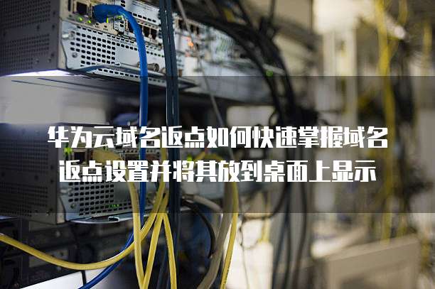 华为云域名返点如何快速掌握域名返点设置并将其放到桌面上显示