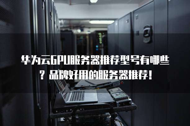 华为云GPU服务器推荐型号有哪些？品牌好用的服务器推荐！