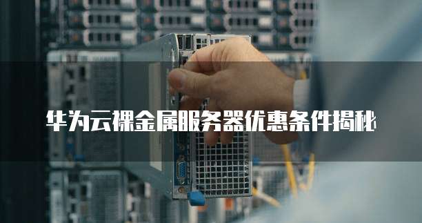 华为云裸金属服务器优惠条件揭秘