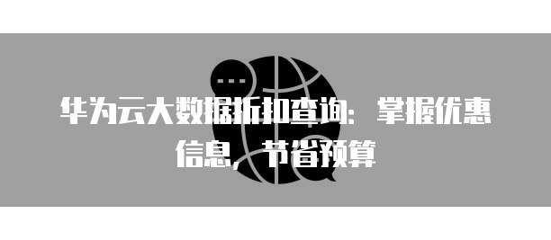 华为云大数据折扣查询:掌握优惠信息,节省预算