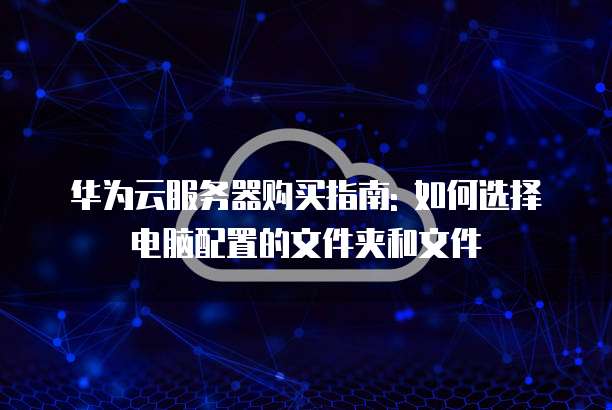 华为云服务器购买指南: 如何选择电脑配置的文件夹和文件