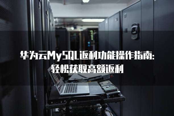 华为云MySQL返利功能操作指南:轻松获取高额返利