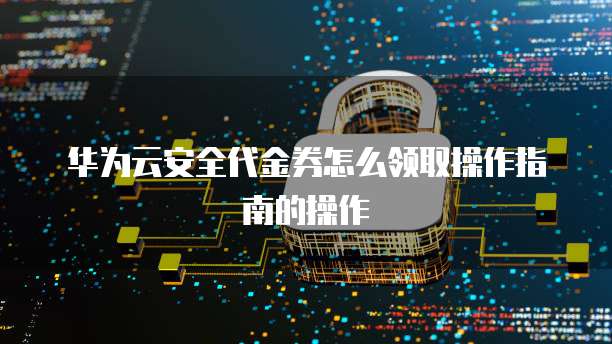 华为云安全代金券怎么领取操作指南的操作