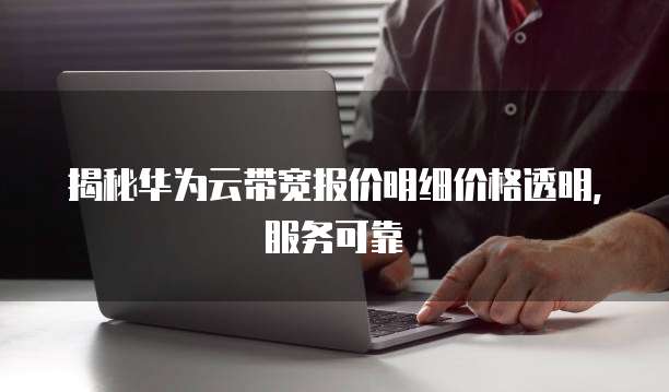 揭秘华为云带宽报价明细价格透明,服务可靠