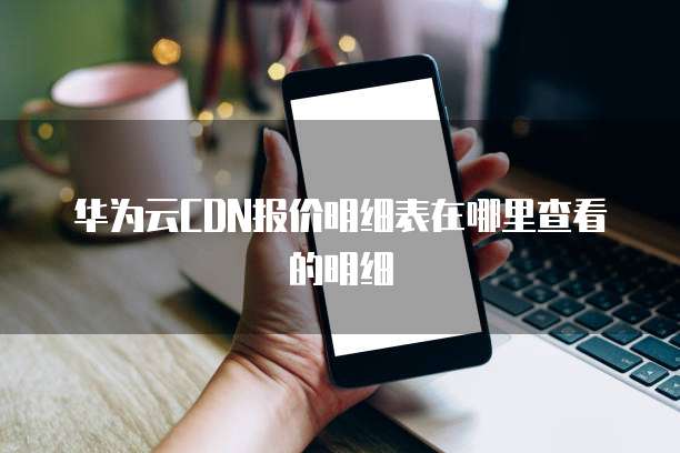 华为云CDN报价明细表在哪里查看的明细
