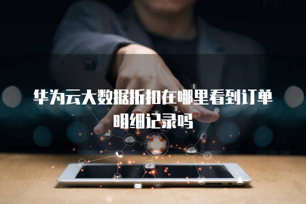 华为云大数据折扣在哪里看到订单明细记录吗