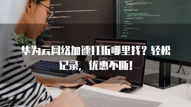 华为云网络加速打折哪里找?轻松记录,优惠不断!