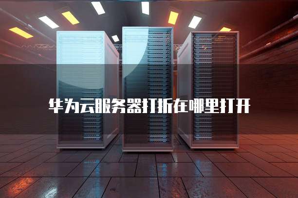 华为云服务器打折在哪里打开