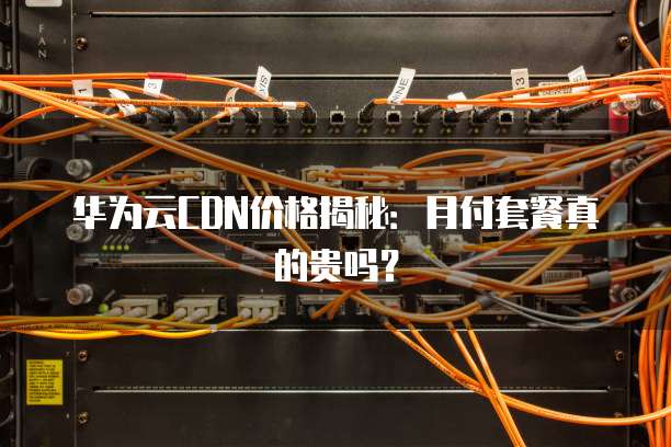 华为云CDN价格揭秘:月付套餐真的贵吗?