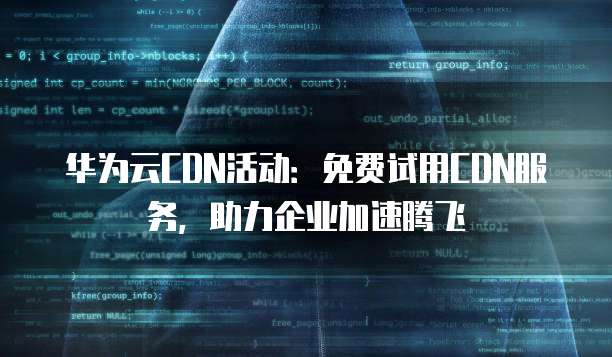 华为云CDN活动:免费试用CDN服务,助力企业加速腾飞