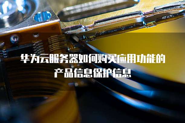 华为云服务器如何购买应用功能的产品信息保护信息