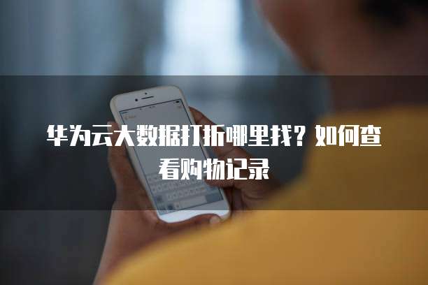 华为云大数据打折哪里找?如何查看购物记录