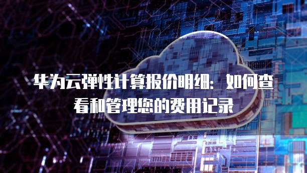 华为云弹性计算报价明细：如何查看和管理您的费用记录
