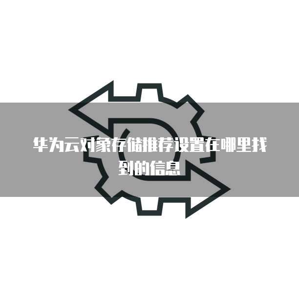 华为云对象存储推荐设置在哪里找到的信息