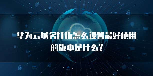 华为云域名打折怎么设置最好使用的版本是什么?
