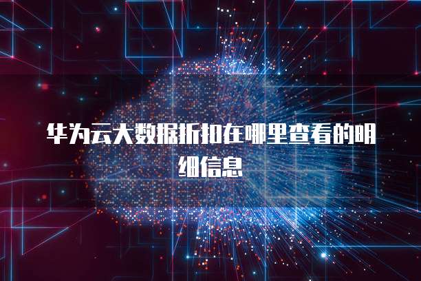 华为云大数据折扣在哪里查看的明细信息