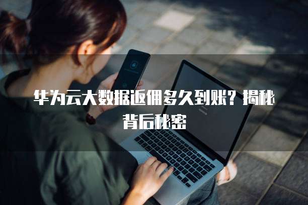 华为云大数据返佣多久到账?揭秘背后秘密