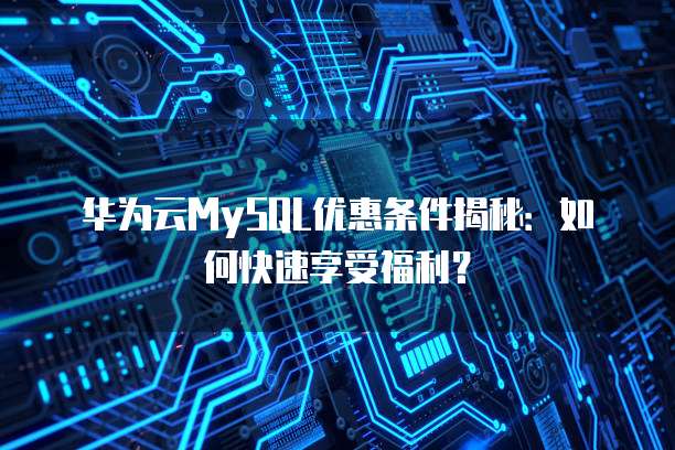 华为云MySQL优惠条件揭秘:如何快速享受福利?