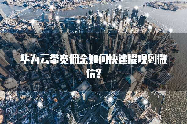 华为云带宽佣金如何快速提现到微信?