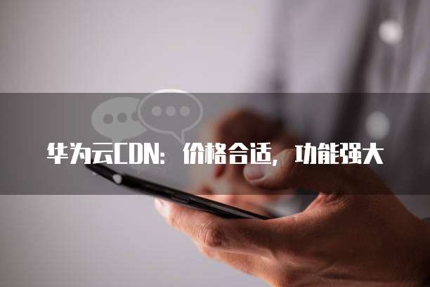 华为云CDN:价格合适,功能强大