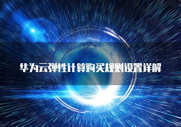 华为云弹性计算购买规则设置详解