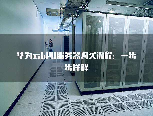 华为云GPU服务器购买流程:一步步详解
