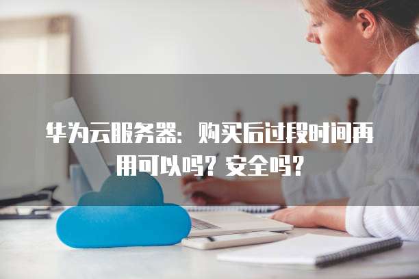 华为云服务器:购买后过段时间再用可以吗?安全吗?