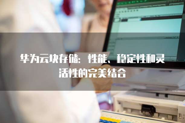 华为云块存储:性能、稳定性和灵活性的完美结合