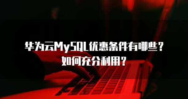 华为云MySQL优惠条件有哪些?如何充分利用?